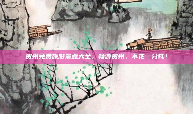 贵州免费旅游景点大全,畅游贵州,不花一分钱!