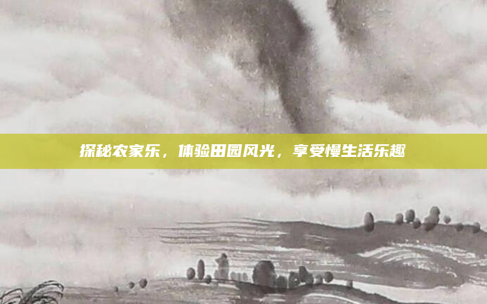探秘农家乐,体验田园风光,享受慢生活乐趣