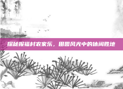 探秘报福村农家乐,田园风光中的休闲胜地