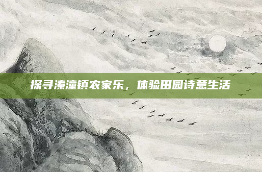 探寻溱潼镇农家乐，体验田园诗意生活
