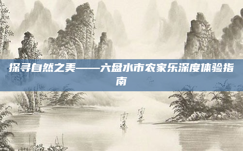 探寻自然之美——六盘水市农家乐深度体验指南