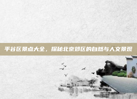 平谷区景点大全,探秘北京郊区的自然与人文景观