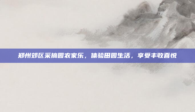 郑州郊区采摘园农家乐，体验田园生活，享受丰收喜悦