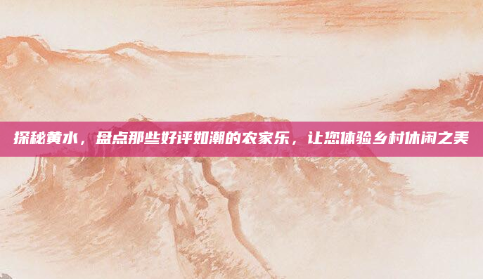 探秘黄水,盘点那些好评如潮的农家乐,让您体验乡村休闲之美