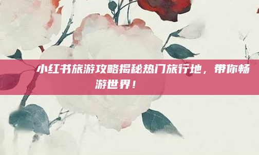 🌟小红书旅游攻略揭秘热门旅行地，带你畅游世界！🌍