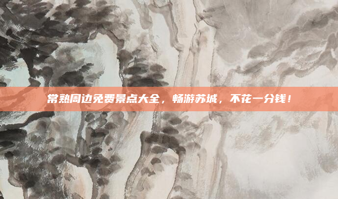 常熟周边免费景点大全,畅游苏城,不花一分钱!