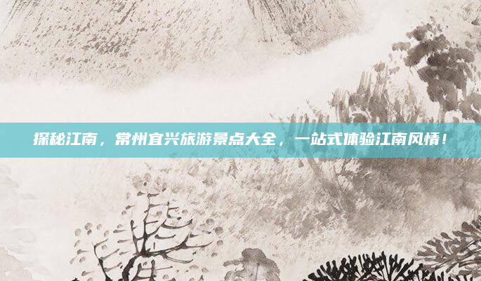 探秘江南，常州宜兴旅游景点大全，一站式体验江南风情！