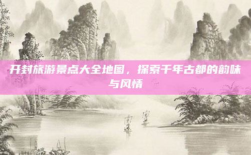 开封旅游景点大全地图，探索千年古都的韵味与风情