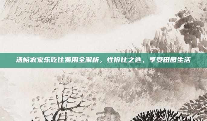 汤峪农家乐吃住费用全解析,性价比之选,享受田园生活