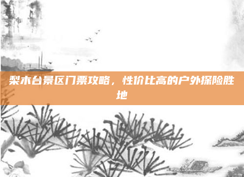 梨木台景区门票攻略，性价比高的户外探险胜地