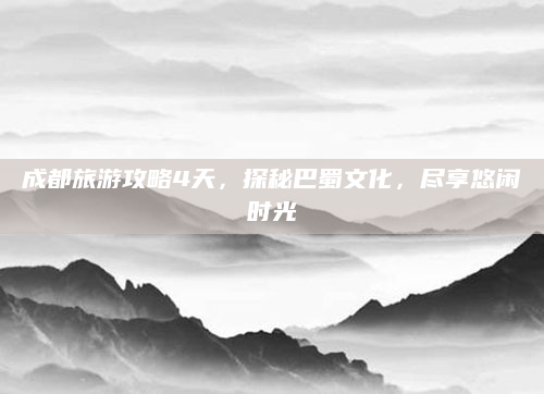 成都旅游攻略4天,探秘巴蜀文化,尽享悠闲时光