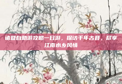 诸暨自助游攻略一日游,探访千年古县,尽享江南水乡风情