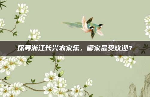 探寻浙江长兴农家乐,哪家最受欢迎?