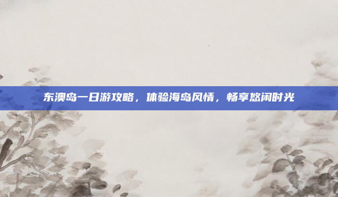 东澳岛一日游攻略,体验海岛风情,畅享悠闲时光