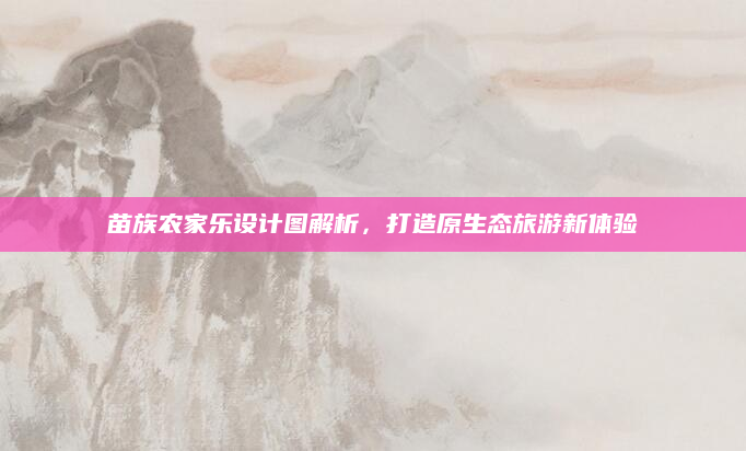 苗族农家乐设计图解析,打造原生态旅游新体验