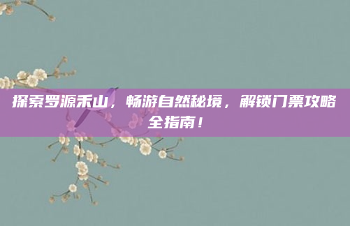 探索罗源禾山，畅游自然秘境，解锁门票攻略全指南！
