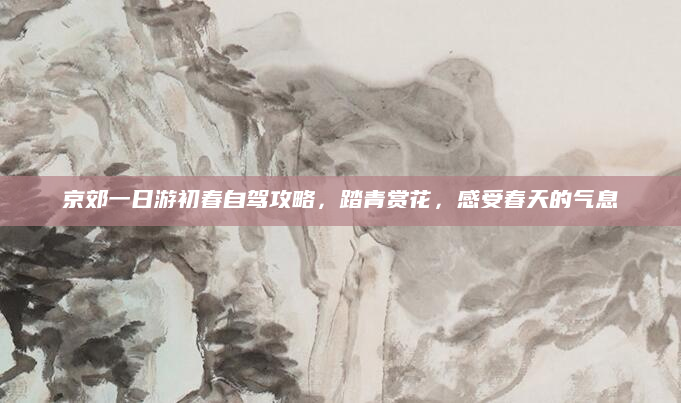 京郊一日游初春自驾攻略,踏青赏花,感受春天的气息