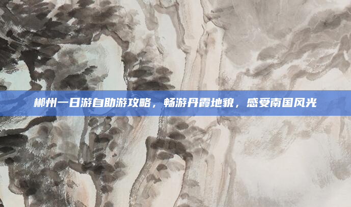 郴州一日游自助游攻略,畅游丹霞地貌,感受南国风光