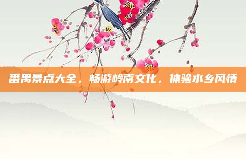 番禺景点大全,畅游岭南文化,体验水乡风情