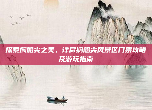 探索搁船尖之美，详尽搁船尖风景区门票攻略及游玩指南