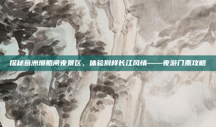 探秘葛洲坝船闸夜景区，体验别样长江风情——夜游门票攻略