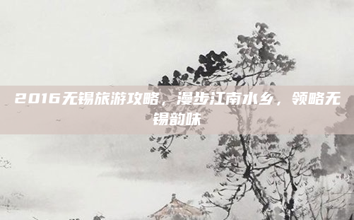 2016无锡旅游攻略，漫步江南水乡，领略无锡韵味