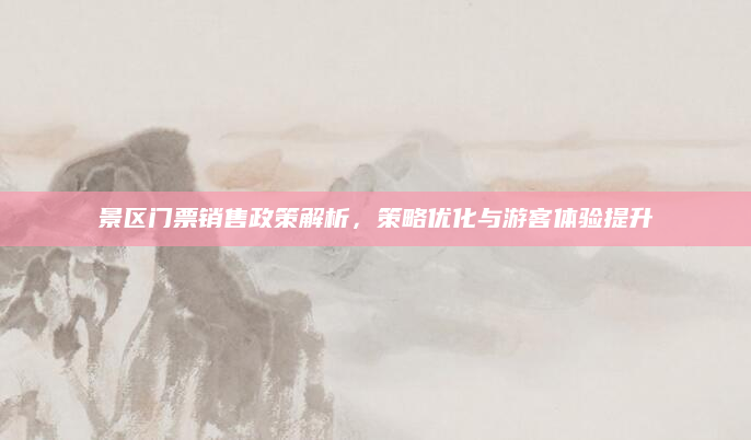 景区门票销售政策解析，策略优化与游客体验提升