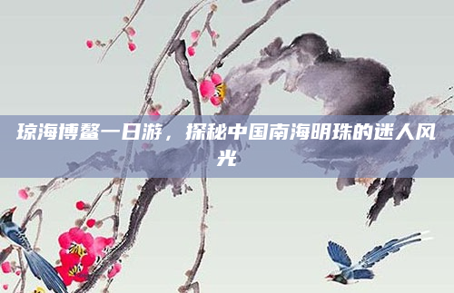 琼海博鳌一日游,探秘中国南海明珠的迷人风光