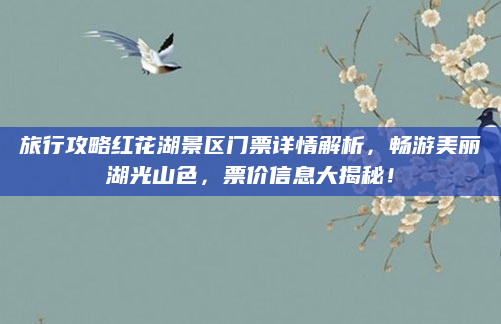 旅行攻略红花湖景区门票详情解析,畅游美丽湖光山色,票价信息大揭秘!
