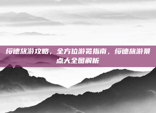 绥德旅游攻略，全方位游览指南，绥德旅游景点大全图解析