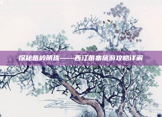 探秘苗岭明珠——西江苗寨旅游攻略详解