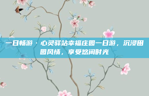 一日畅游·心灵驿站幸福庄园一日游,沉浸田园风情,享受悠闲时光