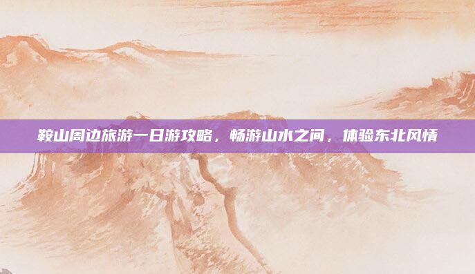 鞍山周边旅游一日游攻略,畅游山水之间,体验东北风情
