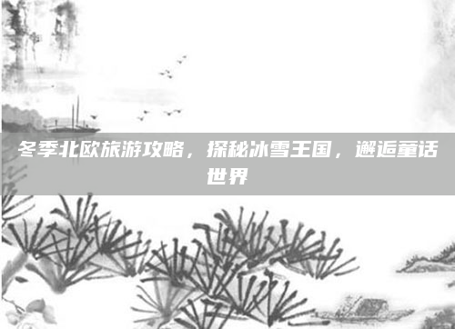 冬季北欧旅游攻略,探秘冰雪王国,邂逅童话世界