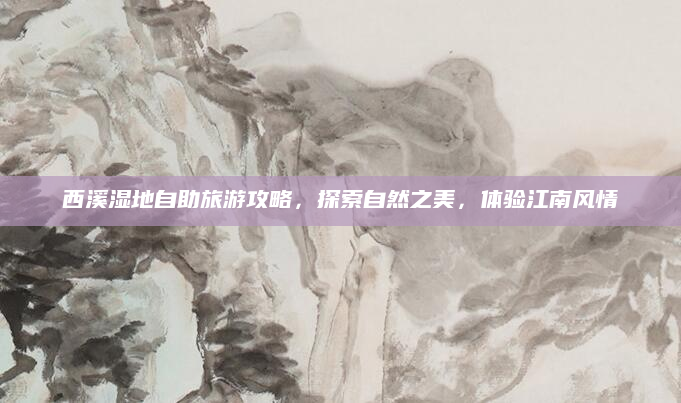 西溪湿地自助旅游攻略,探索自然之美,体验江南风情