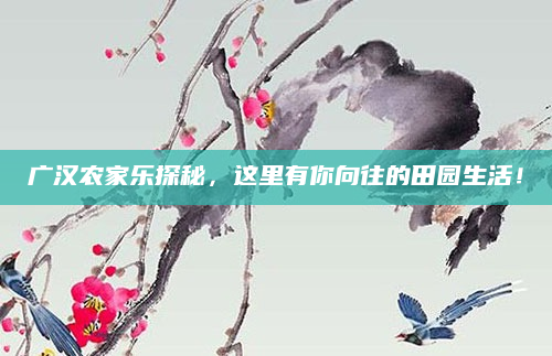 广汉农家乐探秘,这里有你向往的田园生活!