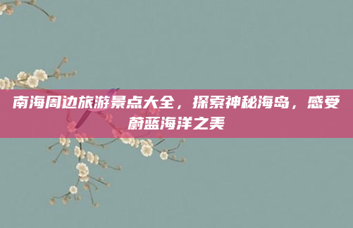 南海周边旅游景点大全，探索神秘海岛，感受蔚蓝海洋之美