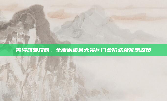 青海旅游攻略，全面解析各大景区门票价格及优惠政策