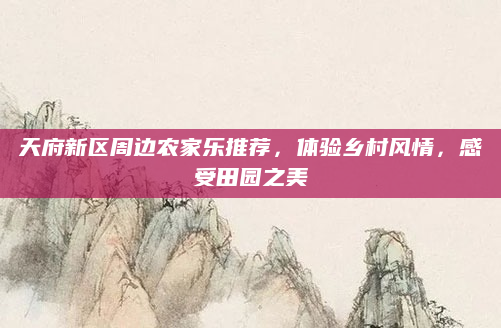 天府新区周边农家乐推荐,体验乡村风情,感受田园之美