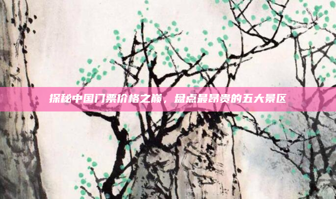 探秘中国门票价格之巅,盘点最昂贵的五大景区