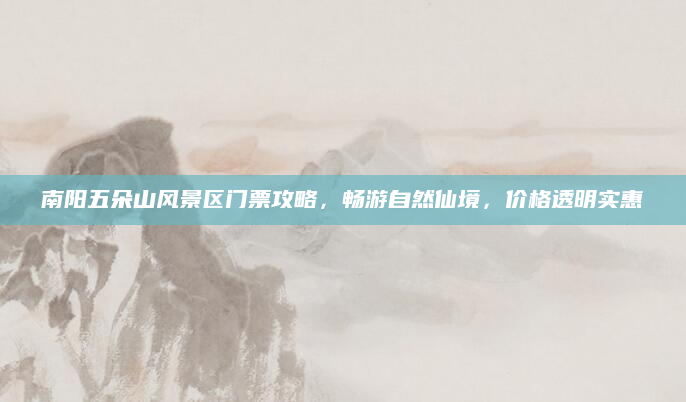 南阳五朵山风景区门票攻略,畅游自然仙境,价格透明实惠