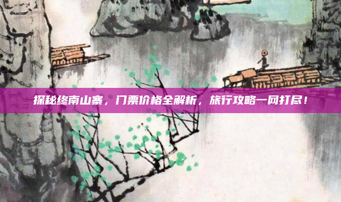 探秘终南山寨,门票价格全解析,旅行攻略一网打尽!