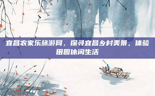 宜昌农家乐旅游网,探寻宜昌乡村美景,体验田园休闲生活