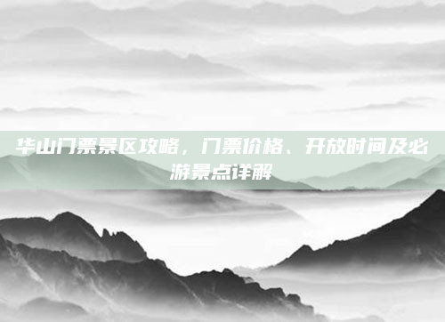 华山门票景区攻略,门票价格、开放时间及必游景点详解