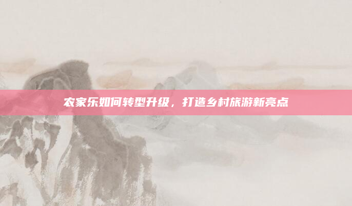 农家乐如何转型升级,打造乡村旅游新亮点
