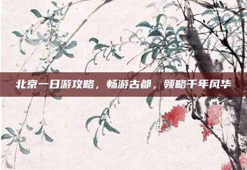 北京一日游攻略,畅游古都,领略千年风华