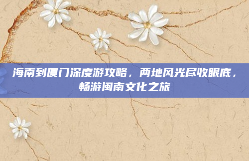 海南到厦门深度游攻略,两地风光尽收眼底,畅游闽南文化之旅