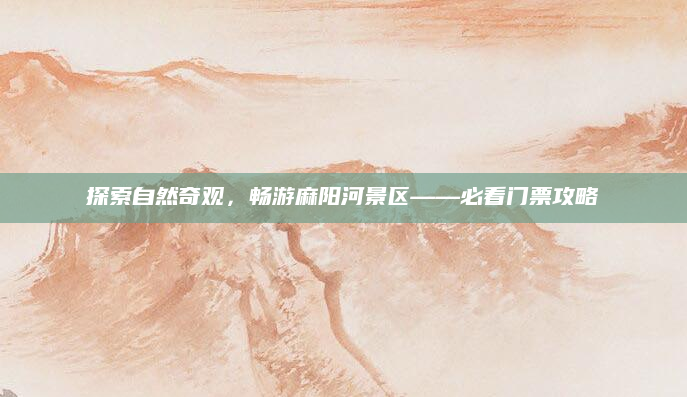 探索自然奇观，畅游麻阳河景区——必看门票攻略