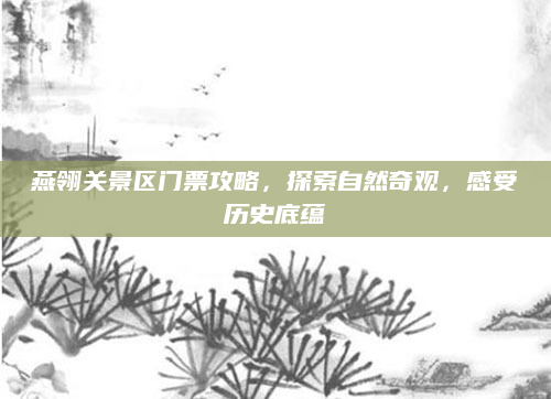 燕翎关景区门票攻略,探索自然奇观,感受历史底蕴