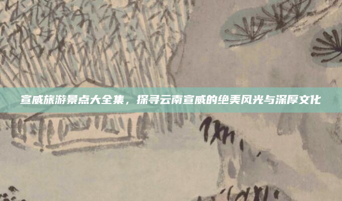 宣威旅游景点大全集,探寻云南宣威的绝美风光与深厚文化